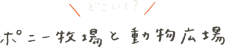 どこいく？ ポニー牧場と動物広場